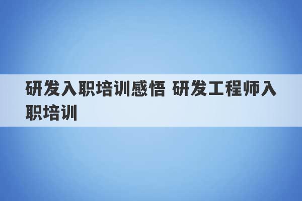 研发入职培训感悟 研发工程师入职培训