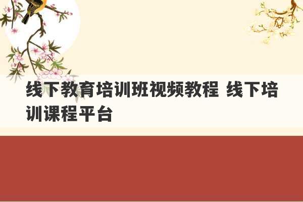 线下教育培训班视频教程 线下培训课程平台