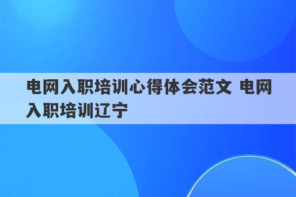 电网入职培训心得体会范文 电网入职培训辽宁