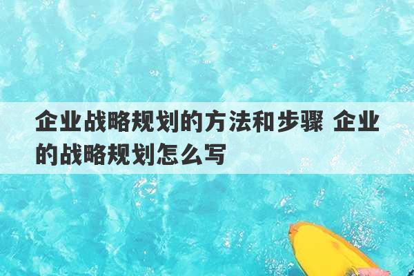 企业战略规划的方法和步骤 企业的战略规划怎么写