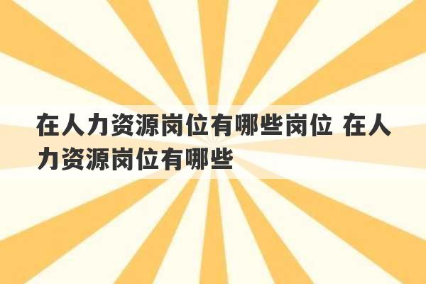 在人力资源岗位有哪些岗位 在人力资源岗位有哪些