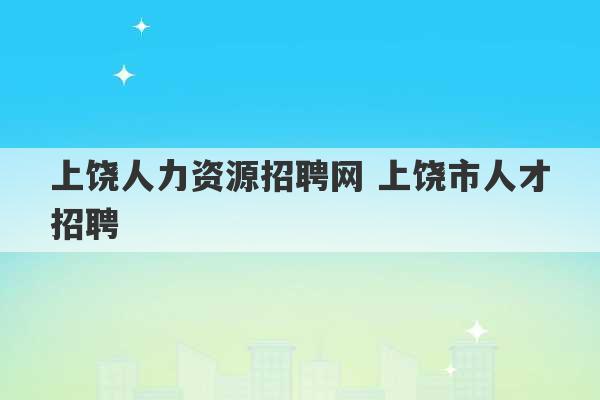 上饶人力资源招聘网 上饶市人才招聘