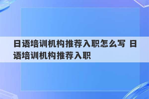 日语培训机构推荐入职怎么写 日语培训机构推荐入职