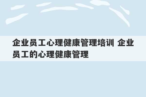 企业员工心理健康管理培训 企业员工的心理健康管理