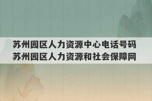 苏州园区人力资源中心电话号码 苏州园区人力资源和社会保障网