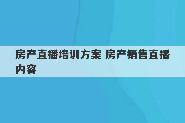 房产直播培训方案 房产销售直播内容