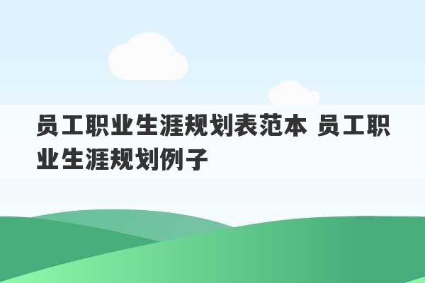 员工职业生涯规划表范本 员工职业生涯规划例子