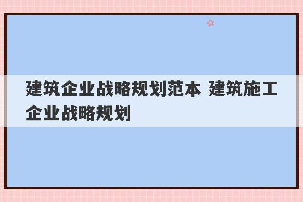 建筑企业战略规划范本 建筑施工企业战略规划