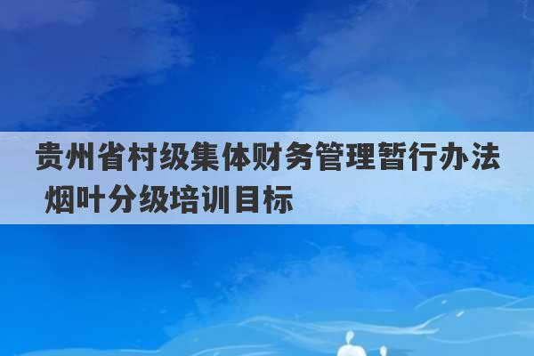 贵州省村级集体财务管理暂行办法 烟叶分级培训目标