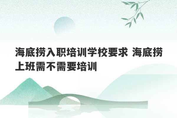 海底捞入职培训学校要求 海底捞上班需不需要培训