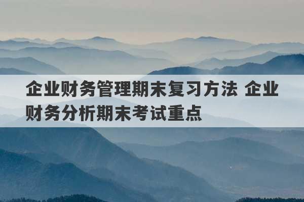 企业财务管理期末复习方法 企业财务分析期末考试重点