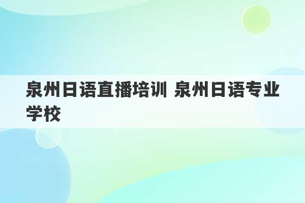 泉州日语直播培训 泉州日语专业学校