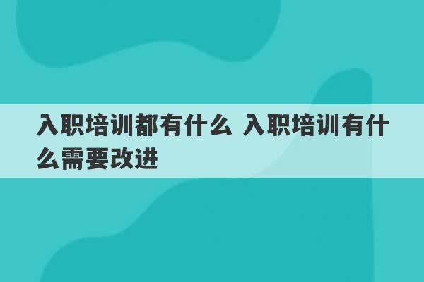 入职培训都有什么 入职培训有什么需要改进