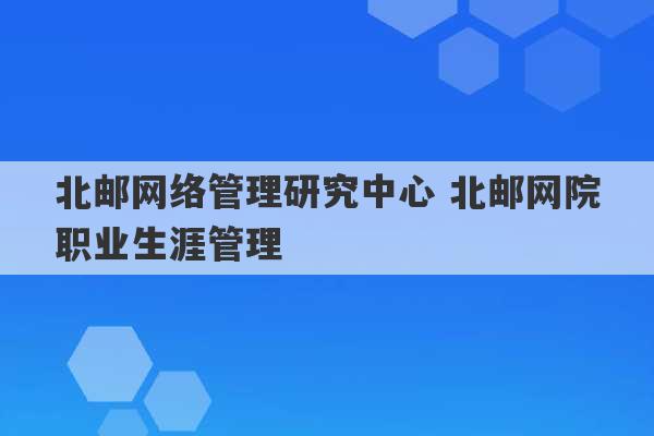 北邮网络管理研究中心 北邮网院职业生涯管理