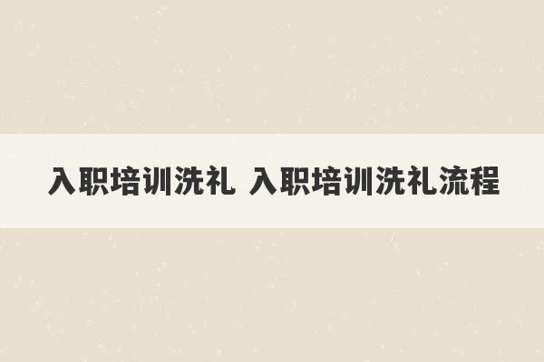 入职培训洗礼 入职培训洗礼流程