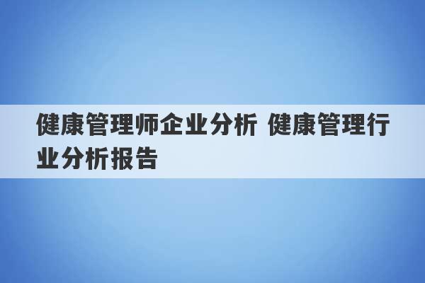 健康管理师企业分析 健康管理行业分析报告