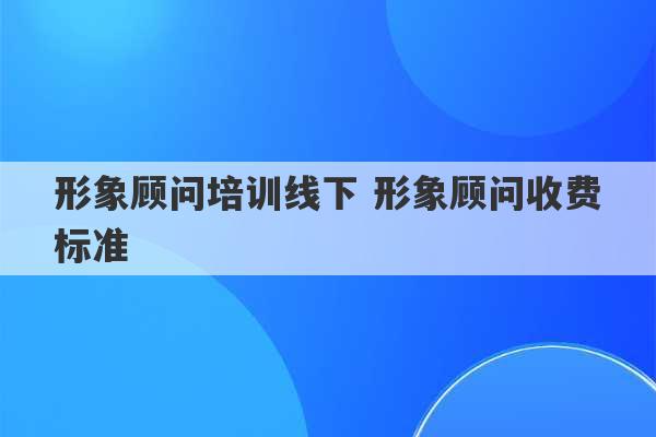 形象顾问培训线下 形象顾问收费标准