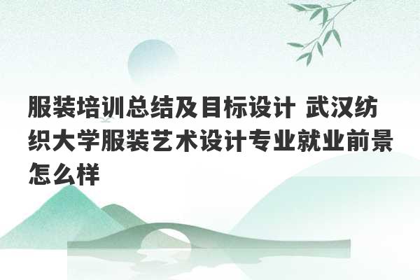 服装培训总结及目标设计 武汉纺织大学服装艺术设计专业就业前景怎么样