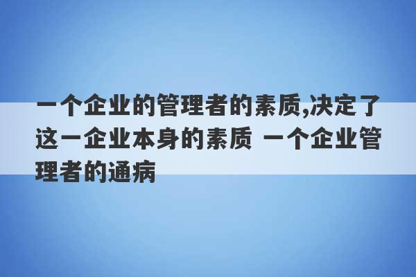 一个企业的管理者的素质,决定了这一企业本身的素质 一个企业管理者的通病