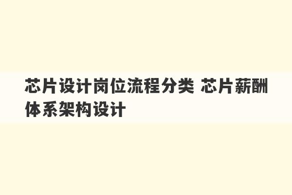 芯片设计岗位流程分类 芯片薪酬体系架构设计