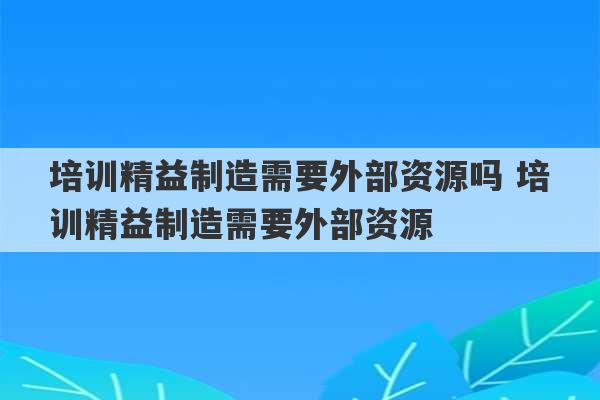 培训精益制造需要外部资源吗 培训精益制造需要外部资源