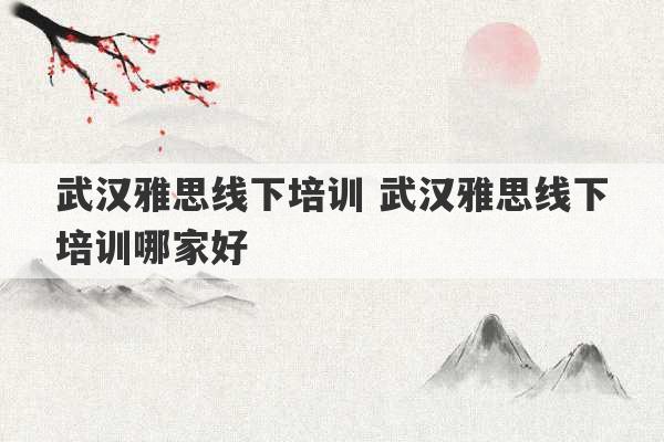 武汉雅思线下培训 武汉雅思线下培训哪家好