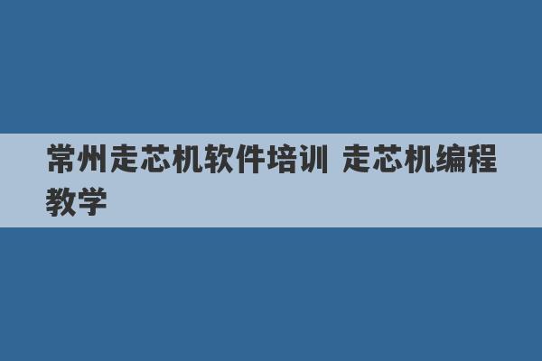 常州走芯机软件培训 走芯机编程教学