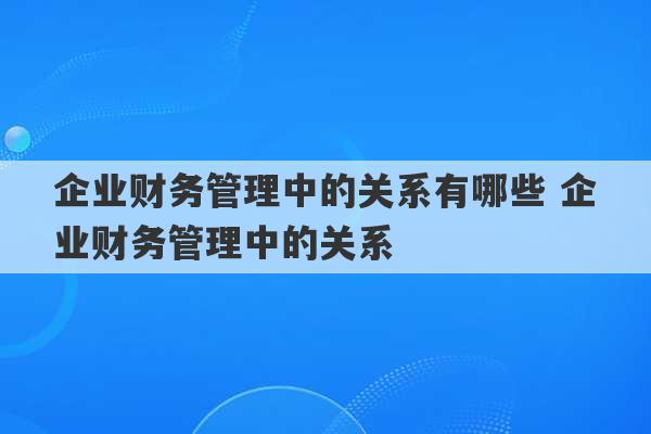 企业财务管理中的关系有哪些 企业财务管理中的关系