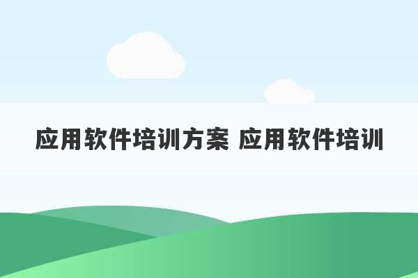 应用软件培训方案 应用软件培训