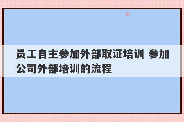 员工自主参加外部取证培训 参加公司外部培训的流程