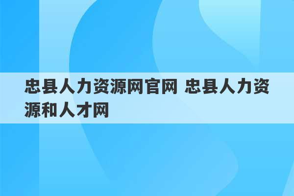 忠县人力资源网官网 忠县人力资源和人才网