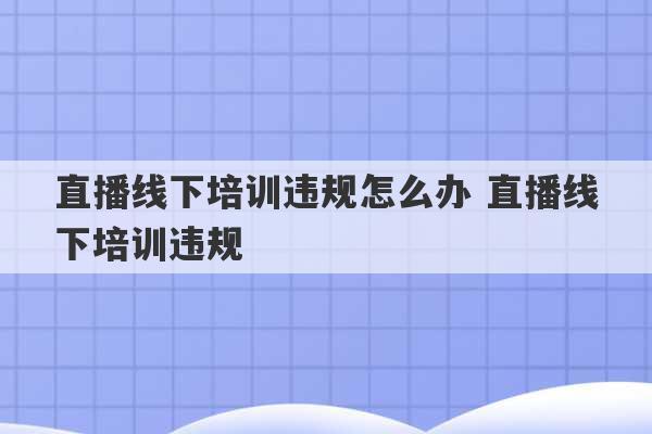 直播线下培训违规怎么办 直播线下培训违规