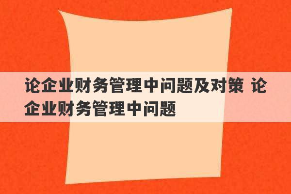 论企业财务管理中问题及对策 论企业财务管理中问题