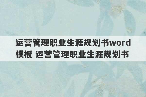 运营管理职业生涯规划书word模板 运营管理职业生涯规划书