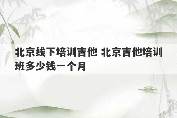 北京线下培训吉他 北京吉他培训班多少钱一个月