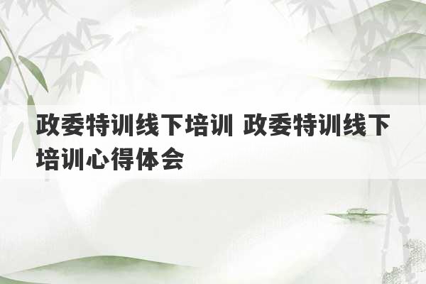 政委特训线下培训 政委特训线下培训心得体会