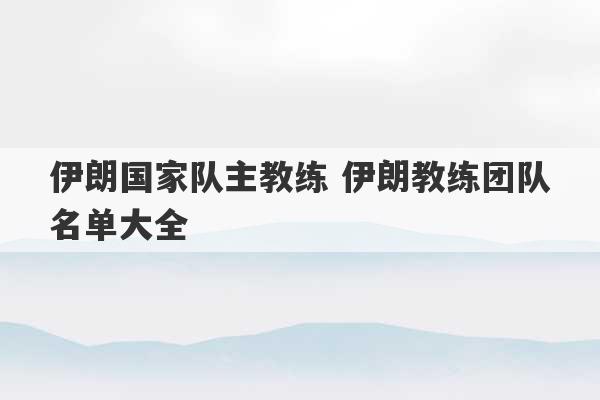 伊朗国家队主教练 伊朗教练团队名单大全