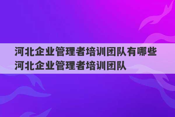 河北企业管理者培训团队有哪些 河北企业管理者培训团队