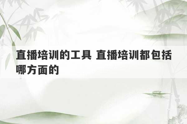 直播培训的工具 直播培训都包括哪方面的