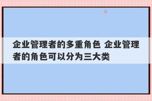 企业管理者的多重角色 企业管理者的角色可以分为三大类