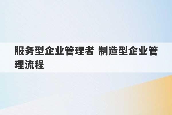 服务型企业管理者 制造型企业管理流程