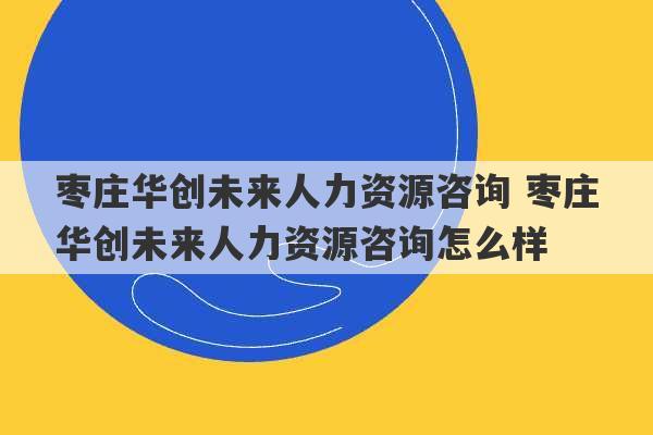 枣庄华创未来人力资源咨询 枣庄华创未来人力资源咨询怎么样