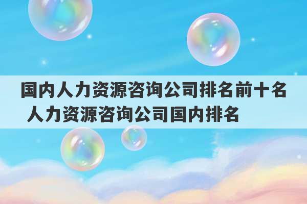 国内人力资源咨询公司排名前十名 人力资源咨询公司国内排名