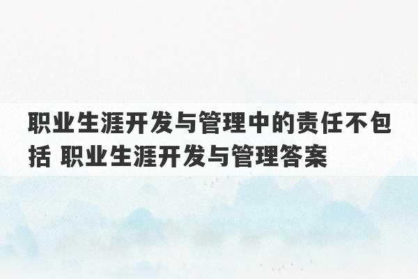 职业生涯开发与管理中的责任不包括 职业生涯开发与管理答案