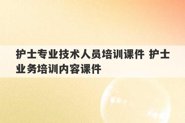 护士专业技术人员培训课件 护士业务培训内容课件