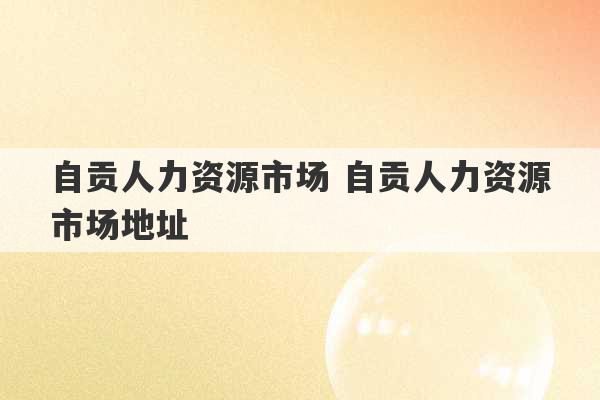 自贡人力资源市场 自贡人力资源市场地址