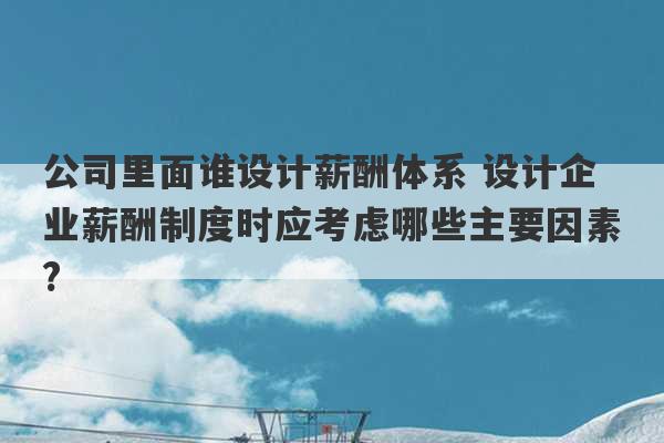 公司里面谁设计薪酬体系 设计企业薪酬制度时应考虑哪些主要因素?