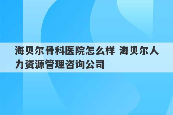 海贝尔骨科医院怎么样 海贝尔人力资源管理咨询公司