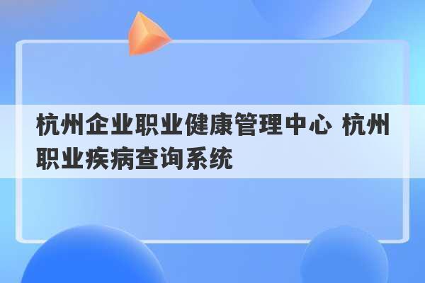 杭州企业职业健康管理中心 杭州职业疾病查询系统