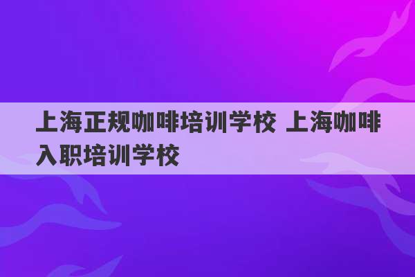 上海正规咖啡培训学校 上海咖啡入职培训学校